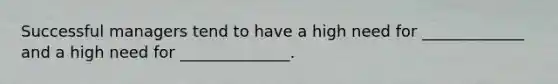 Successful managers tend to have a high need for _____________ and a high need for ______________.