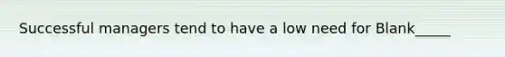 Successful managers tend to have a low need for Blank_____