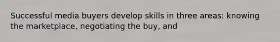 Successful media buyers develop skills in three areas: knowing the marketplace, negotiating the buy, and