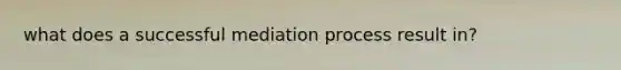 what does a successful mediation process result in?