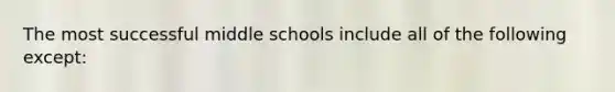 The most successful middle schools include all of the following except: