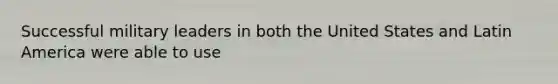 Successful military leaders in both the United States and Latin America were able to use