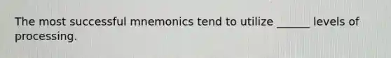 The most successful mnemonics tend to utilize ______ levels of processing.