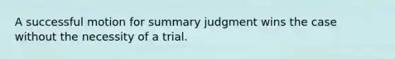 A successful motion for summary judgment wins the case without the necessity of a trial.