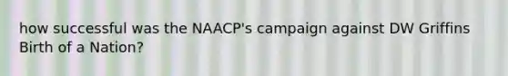 how successful was the NAACP's campaign against DW Griffins Birth of a Nation?