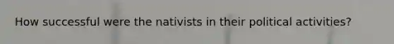 How successful were the nativists in their political activities?