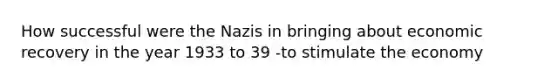 How successful were the Nazis in bringing about economic recovery in the year 1933 to 39 -to stimulate the economy