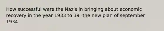 How successful were the Nazis in bringing about economic recovery in the year 1933 to 39 -the new plan of september 1934