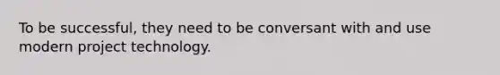 To be successful, they need to be conversant with and use modern project technology.