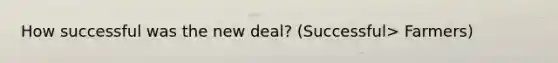 How successful was the new deal? (Successful> Farmers)