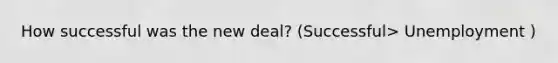 How successful was the new deal? (Successful> Unemployment )
