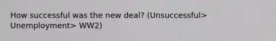 How successful was the new deal? (Unsuccessful> Unemployment> WW2)