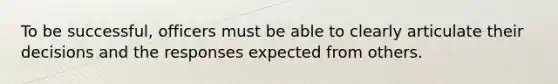 To be successful, officers must be able to clearly articulate their decisions and the responses expected from others.