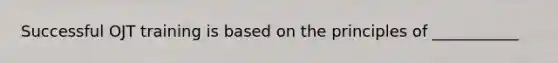 Successful OJT training is based on the principles of ___________