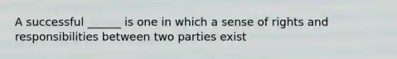 A successful ______ is one in which a sense of rights and responsibilities between two parties exist