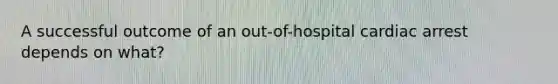 A successful outcome of an out-of-hospital cardiac arrest depends on what?