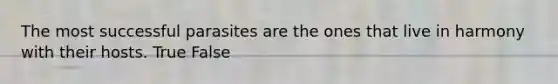 The most successful parasites are the ones that live in harmony with their hosts. True False