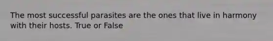 The most successful parasites are the ones that live in harmony with their hosts. True or False