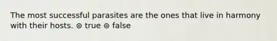 The most successful parasites are the ones that live in harmony with their hosts. ⊚ true ⊚ false