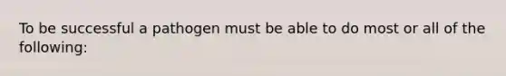 To be successful a pathogen must be able to do most or all of the following: