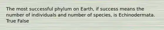 The most successful phylum on Earth, if success means the number of individuals and number of species, is Echinodermata. True False