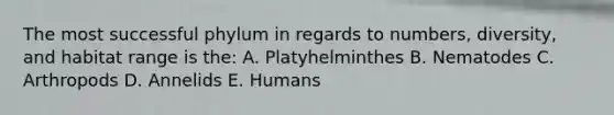 The most successful phylum in regards to numbers, diversity, and habitat range is the: A. Platyhelminthes B. Nematodes C. Arthropods D. Annelids E. Humans