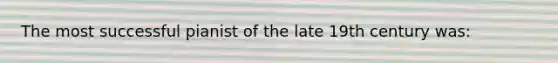 The most successful pianist of the late 19th century was: