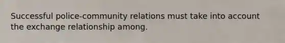 Successful police-community relations must take into account the exchange relationship among.