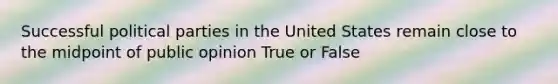 Successful political parties in the United States remain close to the midpoint of public opinion True or False