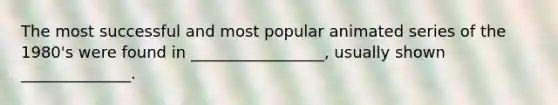 The most successful and most popular animated series of the 1980's were found in _________________, usually shown ______________.