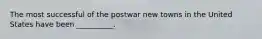 The most successful of the postwar new towns in the United States have been __________.