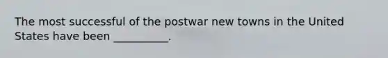 The most successful of the postwar new towns in the United States have been __________.