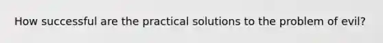 How successful are the practical solutions to the problem of evil?