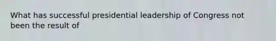 What has successful presidential leadership of Congress not been the result of