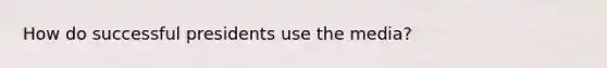 How do successful presidents use the media?