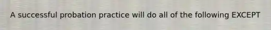 A successful probation practice will do all of the following EXCEPT