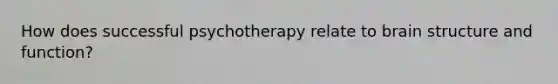 How does successful psychotherapy relate to brain structure and function?