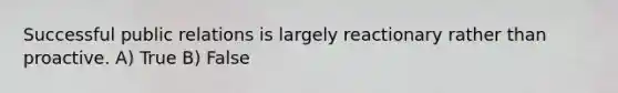Successful public relations is largely reactionary rather than proactive. A) True B) False