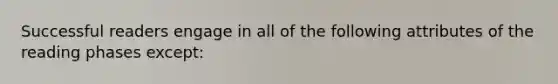 Successful readers engage in all of the following attributes of the reading phases except: