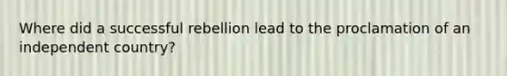 Where did a successful rebellion lead to the proclamation of an independent country?
