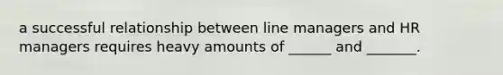 a successful relationship between line managers and HR managers requires heavy amounts of ______ and _______.