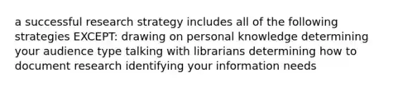 a successful research strategy includes all of the following strategies EXCEPT: drawing on personal knowledge determining your audience type talking with librarians determining how to document research identifying your information needs