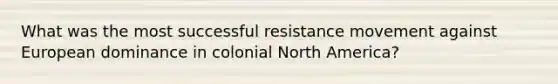 What was the most successful resistance movement against European dominance in colonial North America?