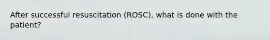 After successful resuscitation (ROSC), what is done with the patient?