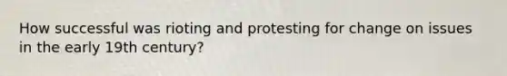 How successful was rioting and protesting for change on issues in the early 19th century?​