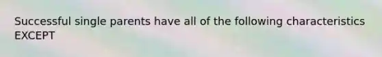 Successful single parents have all of the following characteristics EXCEPT