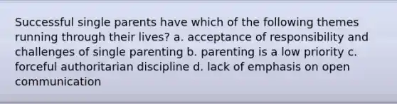 Successful single parents have which of the following themes running through their lives? a. acceptance of responsibility and challenges of single parenting b. parenting is a low priority c. forceful authoritarian discipline d. lack of emphasis on open communication