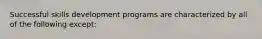 Successful skills development programs are characterized by all of the following except: