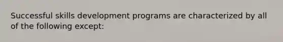 Successful skills development programs are characterized by all of the following except: