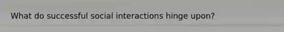 What do successful social interactions hinge upon?